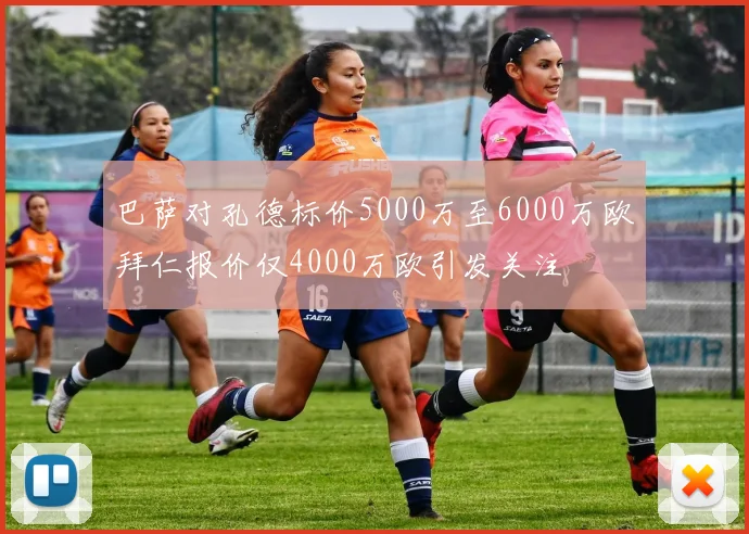巴萨对孔德标价5000万至6000万欧拜仁报价仅4000万欧引发关注