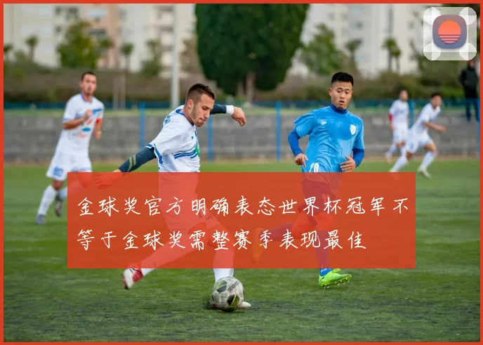 金球奖官方明确表态世界杯冠军不等于金球奖需整赛季表现最佳