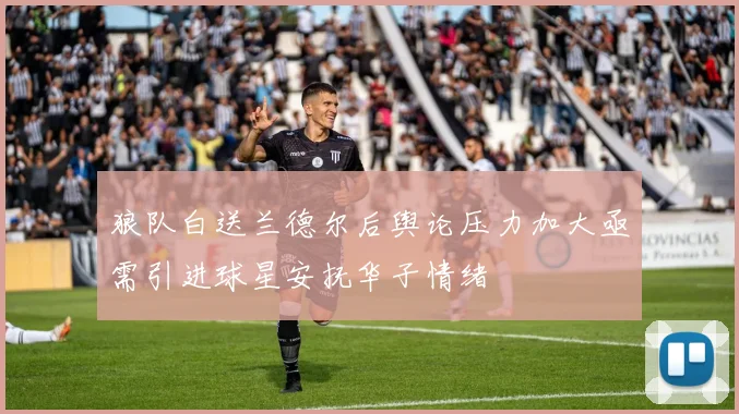 狼队白送兰德尔后舆论压力加大亟需引进球星安抚华子情绪